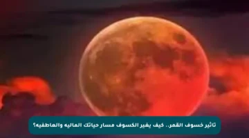 تأثير خسوف القمر.. كيف يغير الكسوف مسار حياتك المالية والعاطفية؟